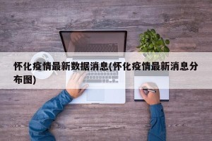 怀化疫情最新数据消息(怀化疫情最新消息分布图)