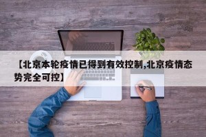 【北京本轮疫情已得到有效控制,北京疫情态势完全可控】