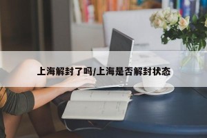 上海解封了吗/上海是否解封状态