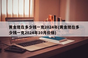 黄金现在多少钱一克2024年(黄金现在多少钱一克2024年10月价格)