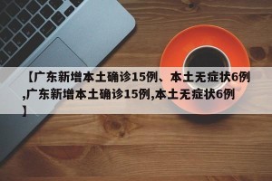 【广东新增本土确诊15例、本土无症状6例,广东新增本土确诊15例,本土无症状6例】