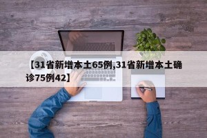 【31省新增本土65例,31省新增本土确诊75例42】