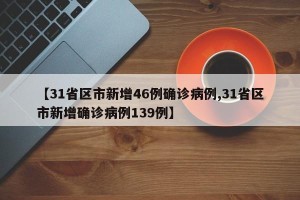 【31省区市新增46例确诊病例,31省区市新增确诊病例139例】