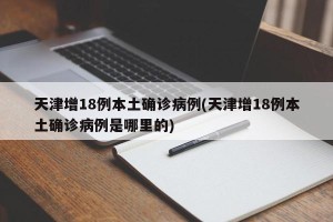 天津增18例本土确诊病例(天津增18例本土确诊病例是哪里的)