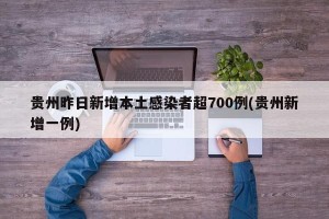 贵州昨日新增本土感染者超700例(贵州新增一例)