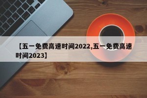 【五一免费高速时间2022,五一免费高速时间2023】