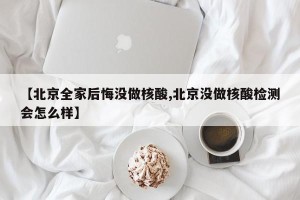 【北京全家后悔没做核酸,北京没做核酸检测会怎么样】