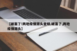 【破案了!两地疫情源头查明,破案了,两地疫情源头】