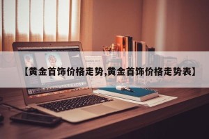【黄金首饰价格走势,黄金首饰价格走势表】