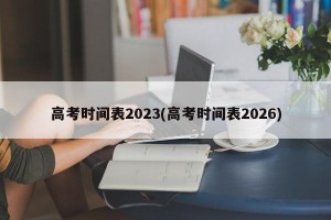 高考时间表2023(高考时间表2026)