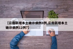 【云南新增本土确诊病例8例,云南新增本土确诊病例12例?】