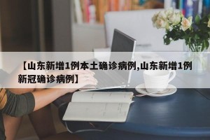 【山东新增1例本土确诊病例,山东新增1例新冠确诊病例】