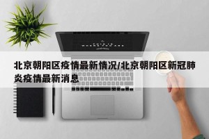 北京朝阳区疫情最新情况/北京朝阳区新冠肺炎疫情最新消息