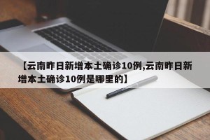 【云南昨日新增本土确诊10例,云南昨日新增本土确诊10例是哪里的】