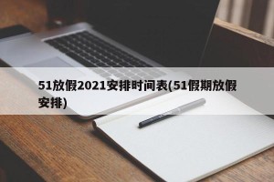 51放假2021安排时间表(51假期放假安排)