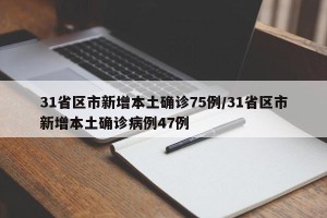 31省区市新增本土确诊75例/31省区市新增本土确诊病例47例
