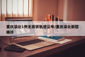 重庆渝北1例无症状轨迹公布/重庆渝北新冠确诊