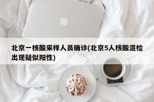 北京一核酸采样人员确诊(北京5人核酸混检出现疑似阳性)