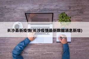长沙最新疫情(长沙疫情最新数据消息新增)
