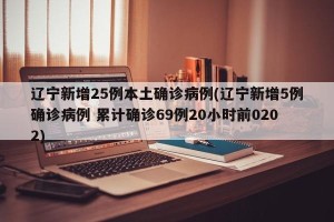 辽宁新增25例本土确诊病例(辽宁新增5例确诊病例 累计确诊69例20小时前0202)
