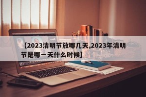 【2023清明节放哪几天,2023年清明节是哪一天什么时候】