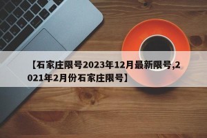 【石家庄限号2023年12月最新限号,2021年2月份石家庄限号】