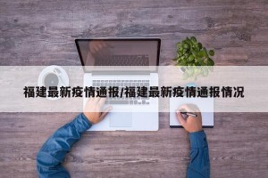 福建最新疫情通报/福建最新疫情通报情况