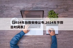 【2024年放假安排公布,2024年节假日时间表】