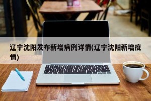 辽宁沈阳发布新增病例详情(辽宁沈阳新增疫情)
