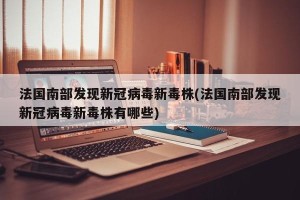 法国南部发现新冠病毒新毒株(法国南部发现新冠病毒新毒株有哪些)