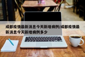 成都疫情最新消息今天新增病例/成都疫情最新消息今天新增病例多少