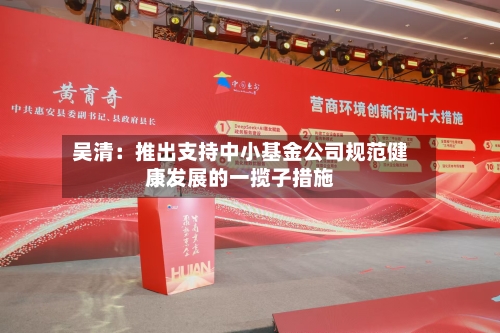 吴清:推出支持中小基金公司规范健康发展的一揽子措施