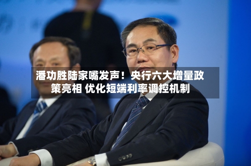 潘功胜陆家嘴发声!央行六大增量政策亮相 优化短端利率调控机制