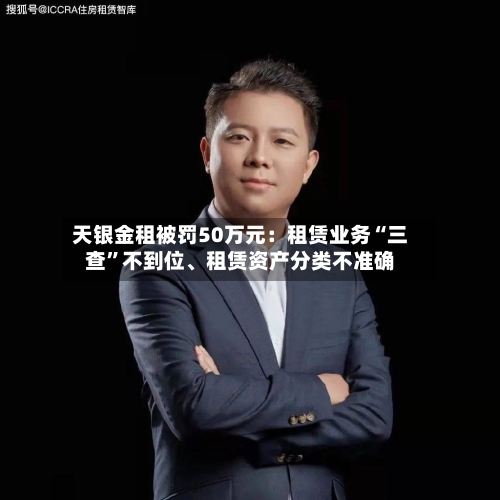 天银金租被罚50万元:租赁业务“三查”不到位、租赁资产分类不准确