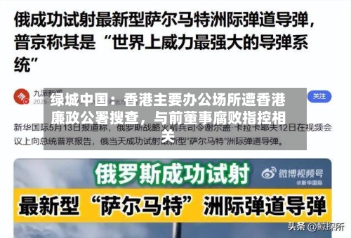 绿城中国:香港主要办公场所遭香港廉政公署搜查,与前董事腐败指控相关