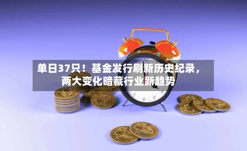 单日37只!基金发行刷新历史纪录,两大变化暗藏行业新趋势