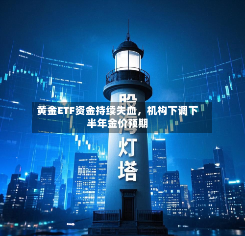 黄金ETF资金持续失血，机构下调下半年金价预期-第1张图片