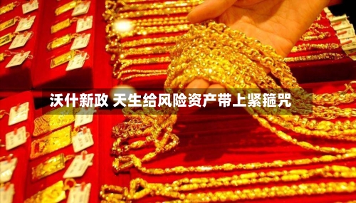 沃什新政 天生给风险资产带上紧箍咒-第1张图片