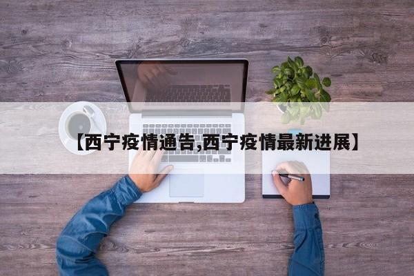 【西宁疫情通告,西宁疫情最新进展】