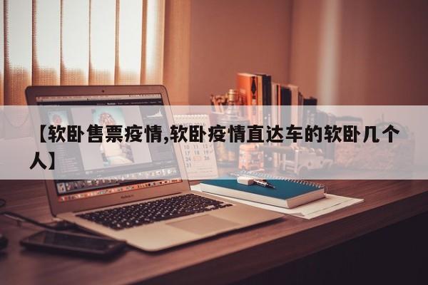 【软卧售票疫情,软卧疫情直达车的软卧几个人】