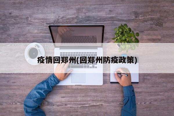 疫情回郑州(回郑州防疫政策)