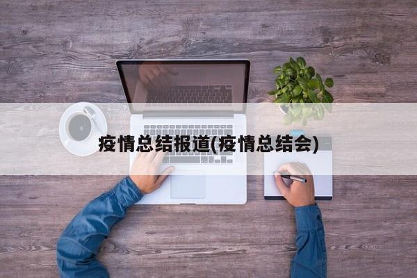 疫情总结报道(疫情总结会)