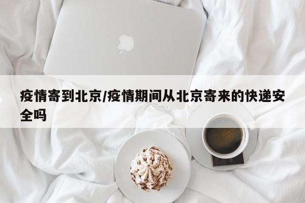 疫情寄到北京/疫情期间从北京寄来的快递安全吗