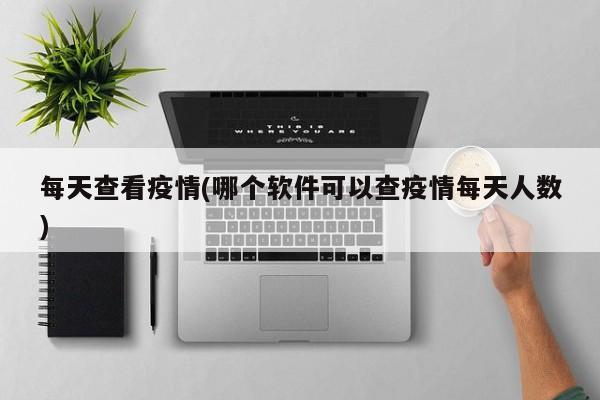 每天查看疫情(哪个软件可以查疫情每天人数)