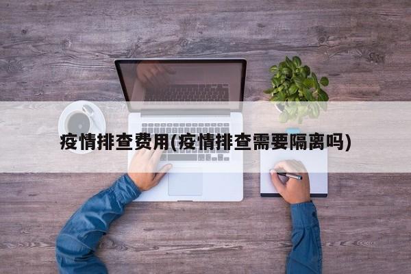 疫情排查费用(疫情排查需要隔离吗)