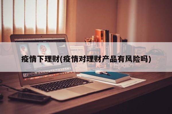疫情下理财(疫情对理财产品有风险吗)