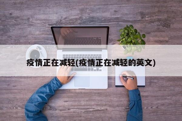疫情正在减轻(疫情正在减轻的英文)