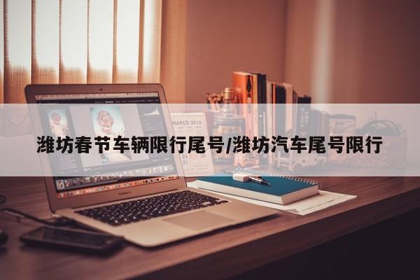 潍坊春节车辆限行尾号/潍坊汽车尾号限行