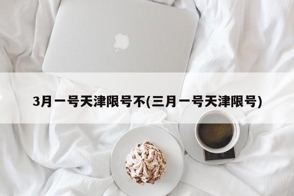3月一号天津限号不(三月一号天津限号)