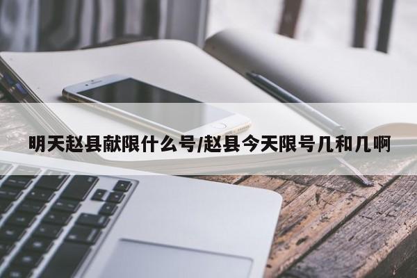明天赵县献限什么号/赵县今天限号几和几啊